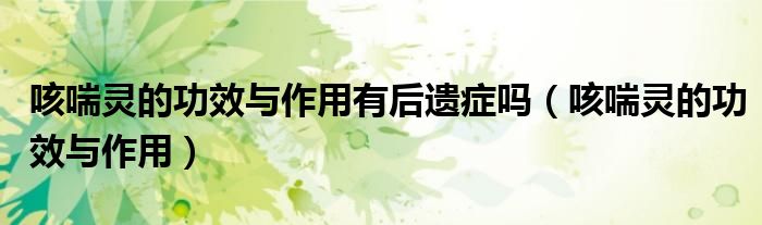 咳喘靈的功效與作用有后遺癥嗎（咳喘靈的功效與作用）