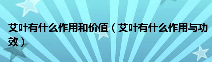 艾葉有什么作用和價(jià)值（艾葉有什么作用與功效）