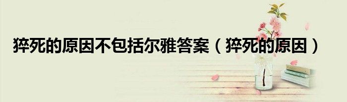 猝死的原因不包括爾雅答案(猝死的原因)