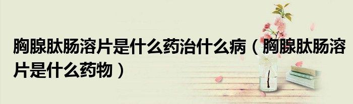 胸腺肽腸溶片是什么藥治什么?。ㄐ叵匐哪c溶片是什么藥物）