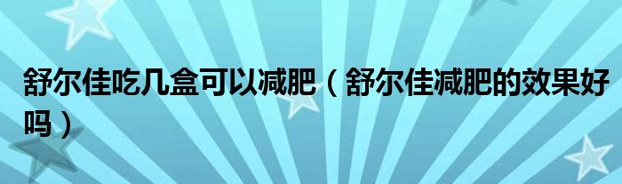 舒爾佳吃幾盒可以減肥（舒爾佳減肥的效果好嗎）