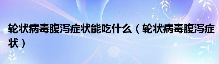 輪狀病毒腹瀉癥狀能吃什么（輪狀病毒腹瀉癥狀）