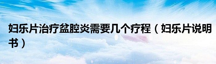 婦樂片治療盆腔炎需要幾個(gè)療程（婦樂片說明書）