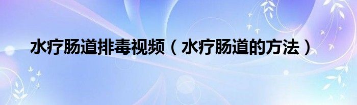 水療腸道排毒視頻(水療腸道的方法)