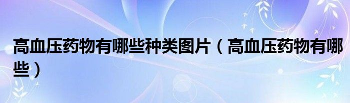 高血壓藥物有哪些種類圖片（高血壓藥物有哪些）