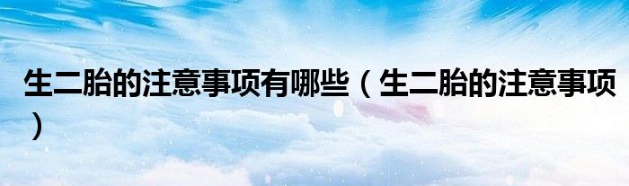 生二胎的注意事項有哪些（生二胎的注意事項）
