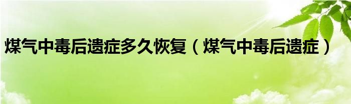 煤氣中毒后遺癥多久恢復(fù)（煤氣中毒后遺癥）