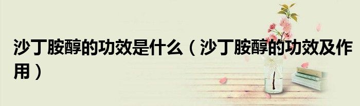 沙丁胺醇的功效是什么（沙丁胺醇的功效及作用）