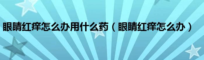 眼睛紅癢怎么辦用什么藥（眼睛紅癢怎么辦）