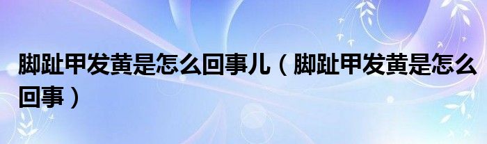 腳趾甲發(fā)黃是怎么回事兒（腳趾甲發(fā)黃是怎么回事）
