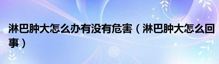 淋巴腫大怎么辦有沒有危害（淋巴腫大怎么回事）