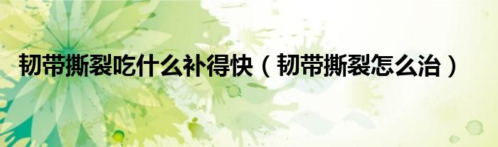 韌帶撕裂吃什么補(bǔ)得快（韌帶撕裂怎么治）