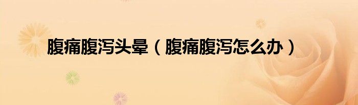 腹痛腹瀉頭暈（腹痛腹瀉怎么辦）