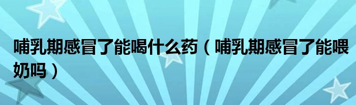 哺乳期感冒了能喝什么藥（哺乳期感冒了能喂奶嗎）