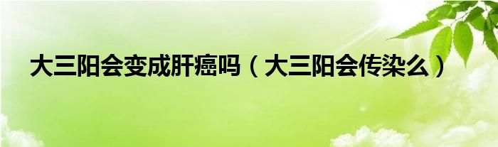 大三陽(yáng)會(huì)變成肝癌嗎（大三陽(yáng)會(huì)傳染么）