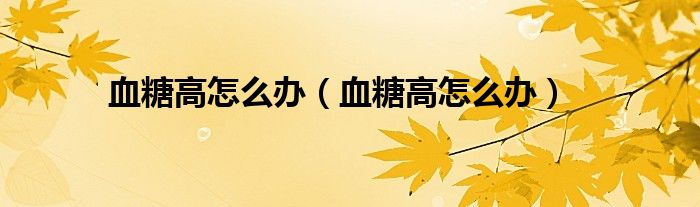 血糖高怎么辦（血糖高怎么辦）