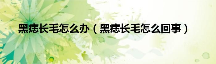 黑痣長毛怎么辦（黑痣長毛怎么回事）