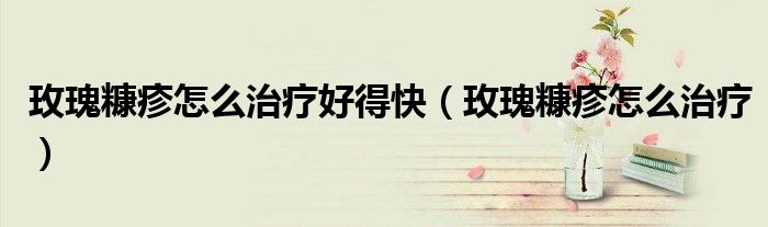 玫瑰糠疹怎么治療好得快（玫瑰糠疹怎么治療）