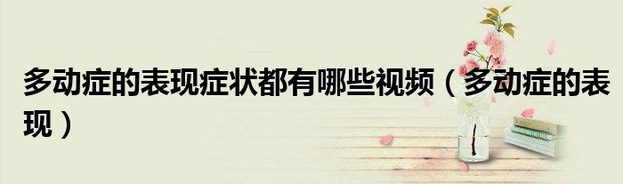 多動癥的表現(xiàn)癥狀都有哪些視頻（多動癥的表現(xiàn)）