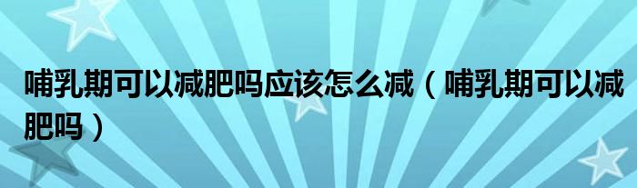 哺乳期可以減肥嗎應該怎么減（哺乳期可以減肥嗎）