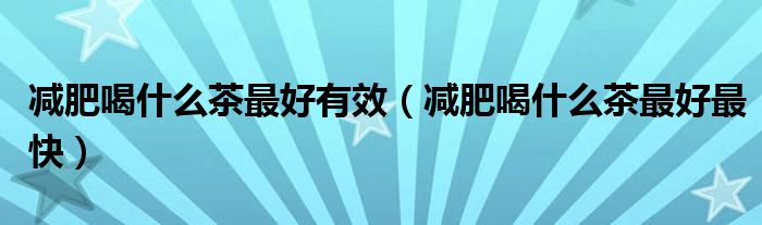 減肥喝什么茶最好有效（減肥喝什么茶最好最快）