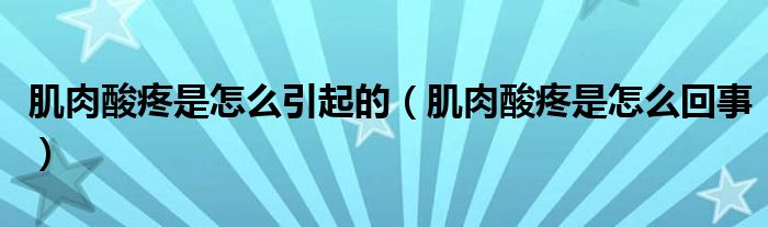 肌肉酸疼是怎么引起的（肌肉酸疼是怎么回事）