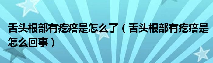 舌頭根部有疙瘩是怎么了（舌頭根部有疙瘩是怎么回事）