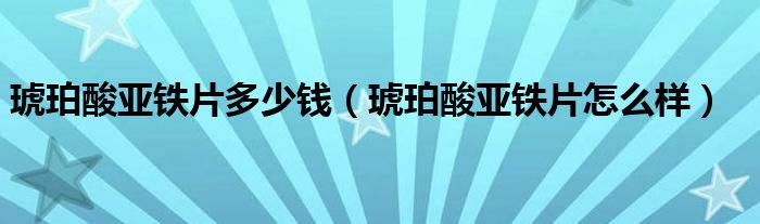 琥珀酸亞鐵片多少錢（琥珀酸亞鐵片怎么樣）