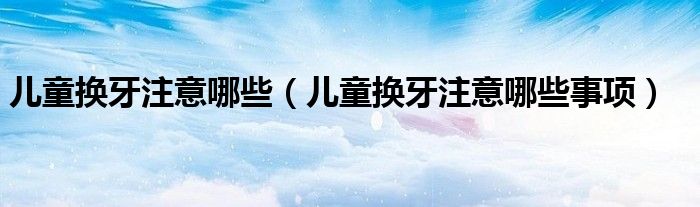 兒童換牙注意哪些（兒童換牙注意哪些事項）