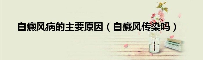 白癜風病的主要原因（白癜風傳染嗎）