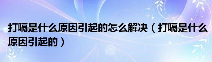 打嗝是什么原因引起的怎么解決（打嗝是什么原因引起的）