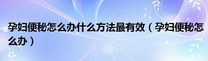 孕婦便秘怎么辦什么方法最有效（孕婦便秘怎么辦）
