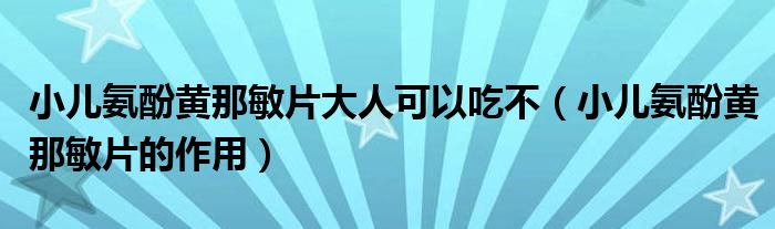 小兒氨酚黃那敏片大人可以吃不（小兒氨酚黃那敏片的作用）