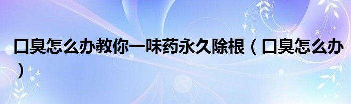 口臭怎么辦教你一味藥永久除根（口臭怎么辦）