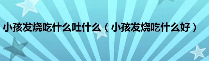 小孩發(fā)燒吃什么吐什么（小孩發(fā)燒吃什么好）