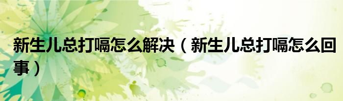 新生兒總打嗝怎么解決（新生兒總打嗝怎么回事）