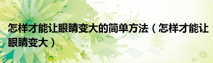 怎樣才能讓眼睛變大的簡單方法（怎樣才能讓眼睛變大）