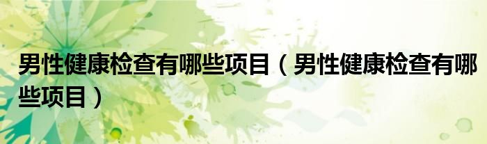 男性健康檢查有哪些項目（男性健康檢查有哪些項目）
