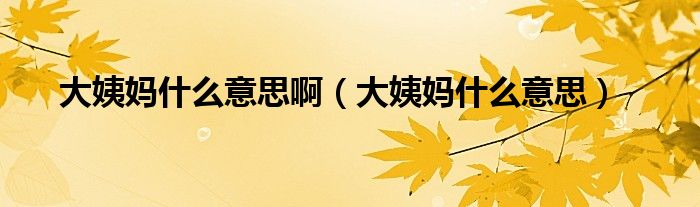 大姨媽什么意思啊（大姨媽什么意思）