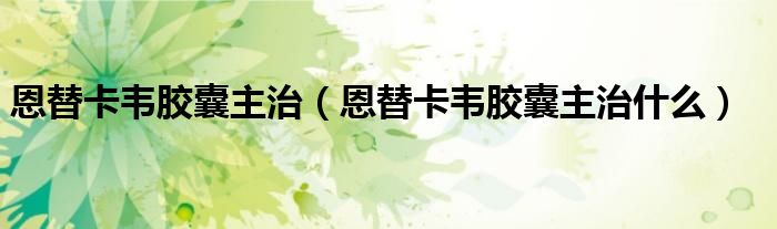 恩替卡韋膠囊主治（恩替卡韋膠囊主治什么）