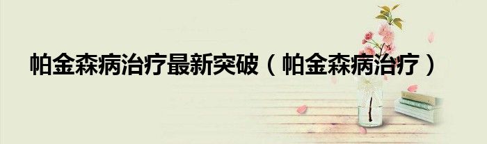 帕金森病治療最新突破(帕金森病治療)