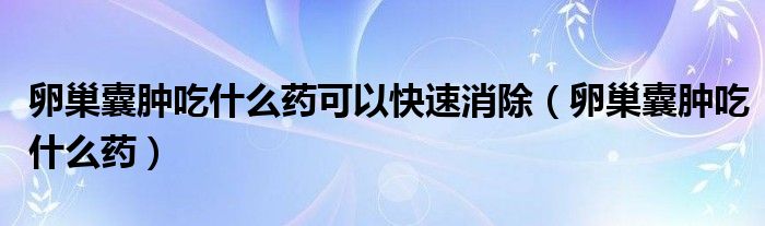 卵巢囊腫吃什么藥可以快速消除（卵巢囊腫吃什么藥）