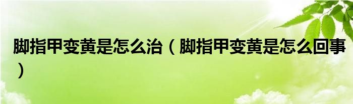 腳指甲變黃是怎么治（腳指甲變黃是怎么回事）