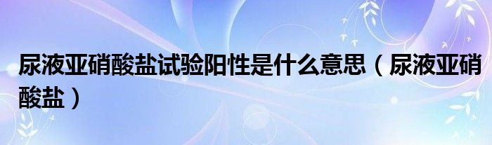 尿液亞硝酸鹽試驗(yàn)陽(yáng)性是什么意思（尿液亞硝酸鹽）