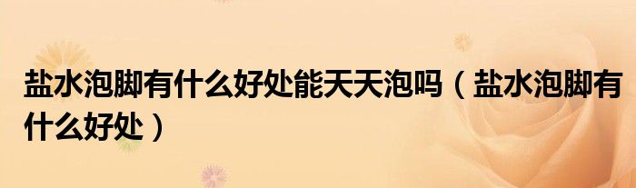 鹽水泡腳有什么好處能天天泡嗎(鹽水泡腳有什么好處)