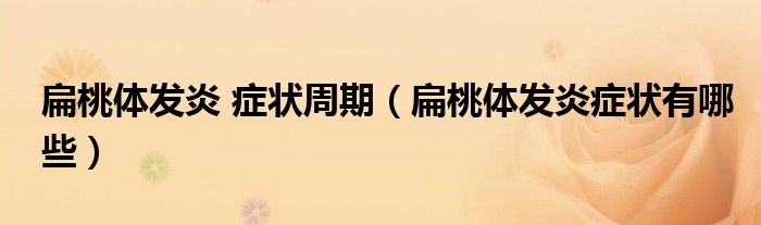 扁桃體發(fā)炎 癥狀周期（扁桃體發(fā)炎癥狀有哪些）