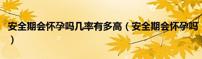 安全期會(huì)懷孕嗎幾率有多高（安全期會(huì)懷孕嗎）