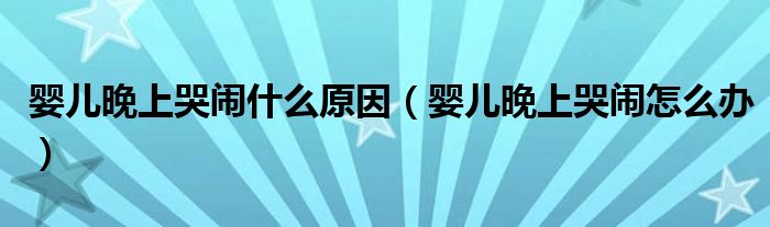 嬰兒晚上哭鬧什么原因（嬰兒晚上哭鬧怎么辦）