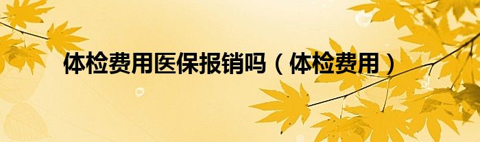 體檢費(fèi)用醫(yī)保報(bào)銷嗎（體檢費(fèi)用）