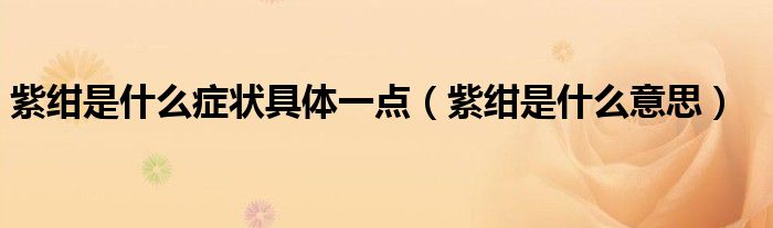 紫紺是什么癥狀具體一點（紫紺是什么意思）